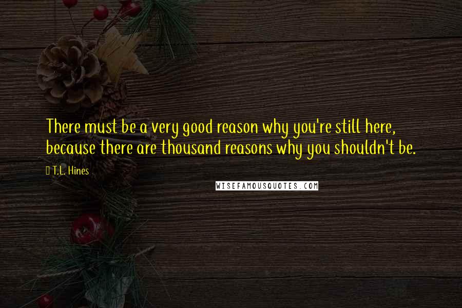 T.L. Hines Quotes: There must be a very good reason why you're still here, because there are thousand reasons why you shouldn't be.