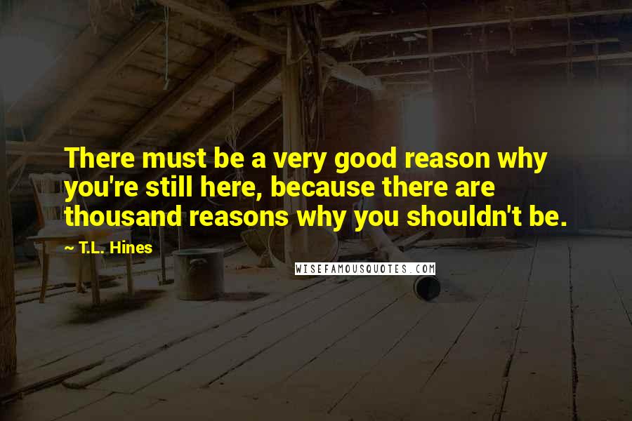 T.L. Hines Quotes: There must be a very good reason why you're still here, because there are thousand reasons why you shouldn't be.