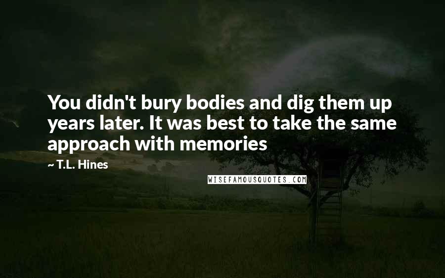 T.L. Hines Quotes: You didn't bury bodies and dig them up years later. It was best to take the same approach with memories