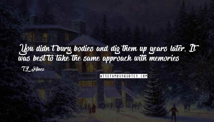 T.L. Hines Quotes: You didn't bury bodies and dig them up years later. It was best to take the same approach with memories