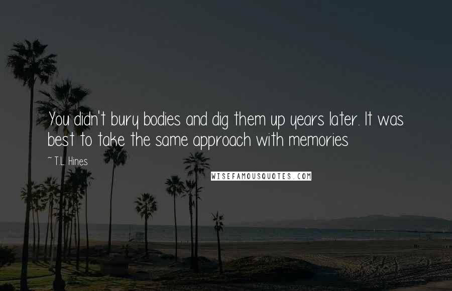 T.L. Hines Quotes: You didn't bury bodies and dig them up years later. It was best to take the same approach with memories