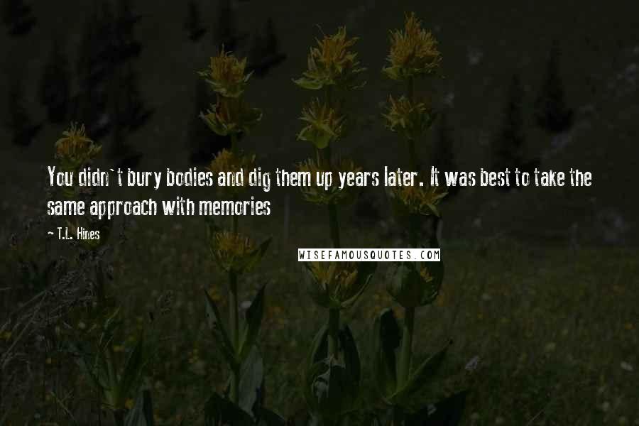 T.L. Hines Quotes: You didn't bury bodies and dig them up years later. It was best to take the same approach with memories