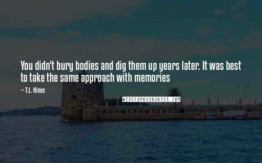 T.L. Hines Quotes: You didn't bury bodies and dig them up years later. It was best to take the same approach with memories