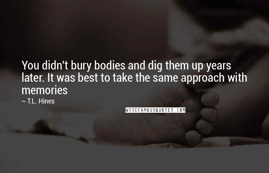 T.L. Hines Quotes: You didn't bury bodies and dig them up years later. It was best to take the same approach with memories