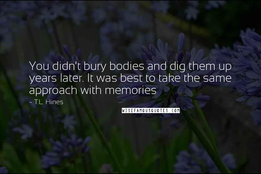 T.L. Hines Quotes: You didn't bury bodies and dig them up years later. It was best to take the same approach with memories