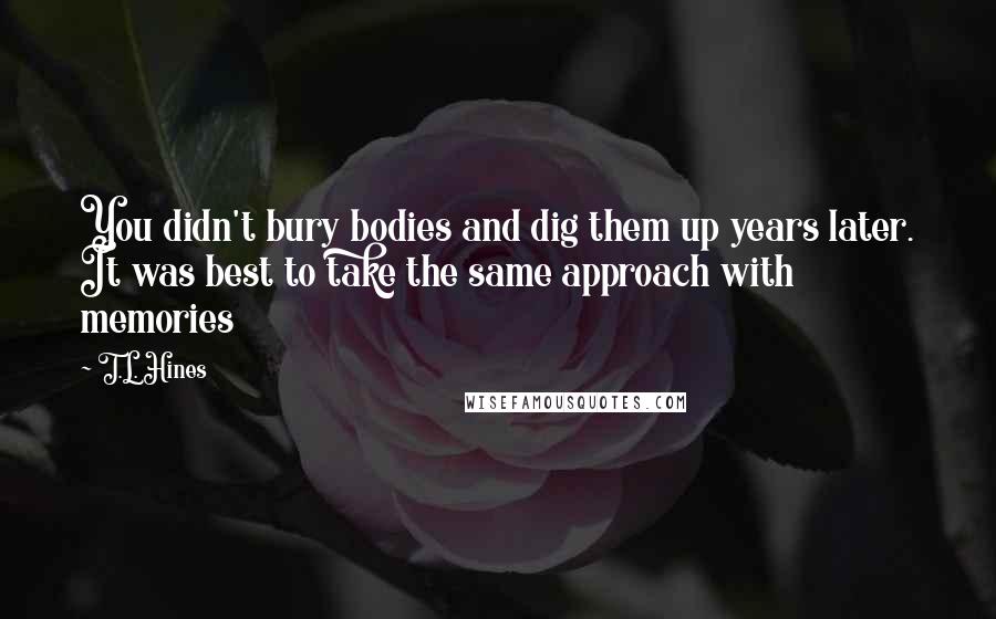 T.L. Hines Quotes: You didn't bury bodies and dig them up years later. It was best to take the same approach with memories