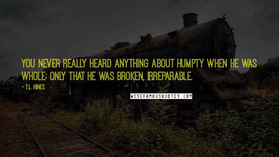 T.L. Hines Quotes: You never really heard anything about Humpty when he was whole; only that he was broken, irreparable.