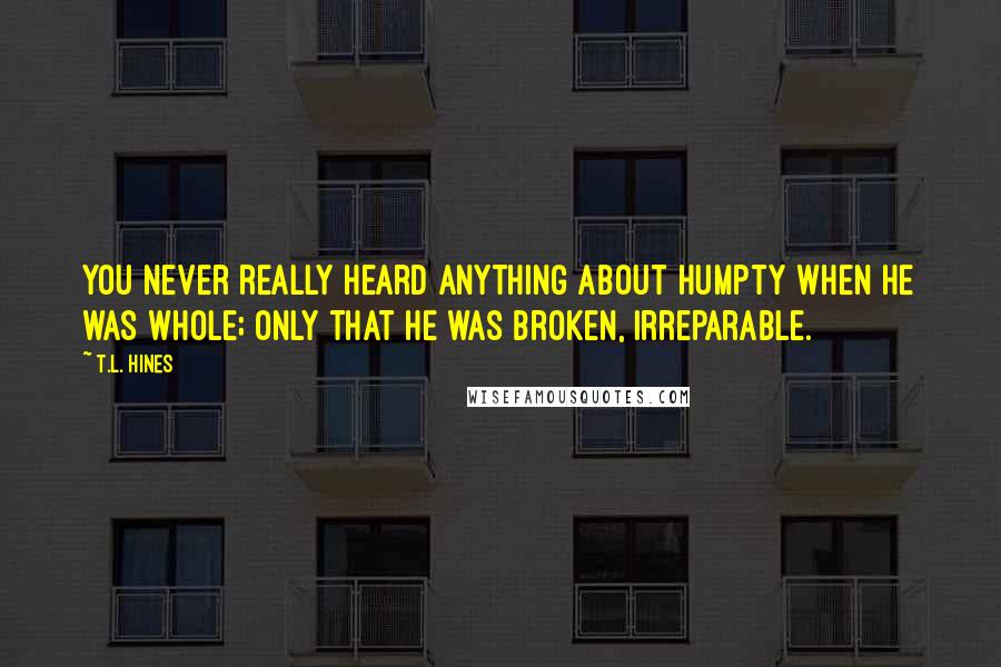 T.L. Hines Quotes: You never really heard anything about Humpty when he was whole; only that he was broken, irreparable.