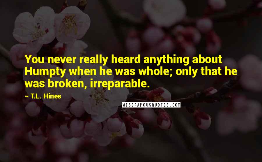 T.L. Hines Quotes: You never really heard anything about Humpty when he was whole; only that he was broken, irreparable.