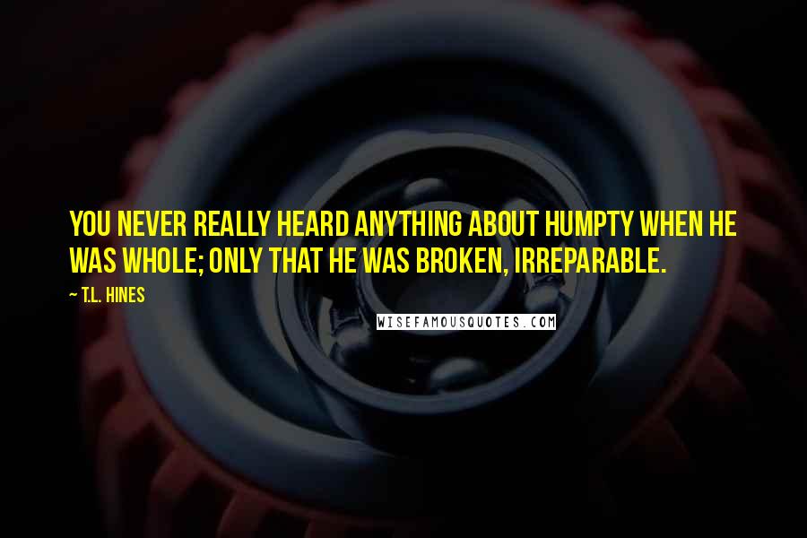 T.L. Hines Quotes: You never really heard anything about Humpty when he was whole; only that he was broken, irreparable.