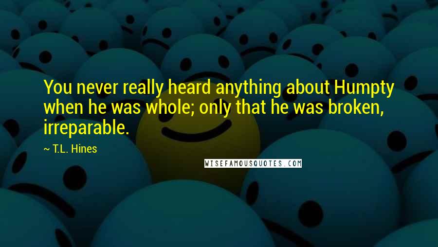 T.L. Hines Quotes: You never really heard anything about Humpty when he was whole; only that he was broken, irreparable.