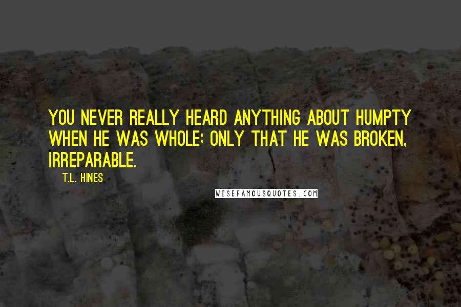 T.L. Hines Quotes: You never really heard anything about Humpty when he was whole; only that he was broken, irreparable.