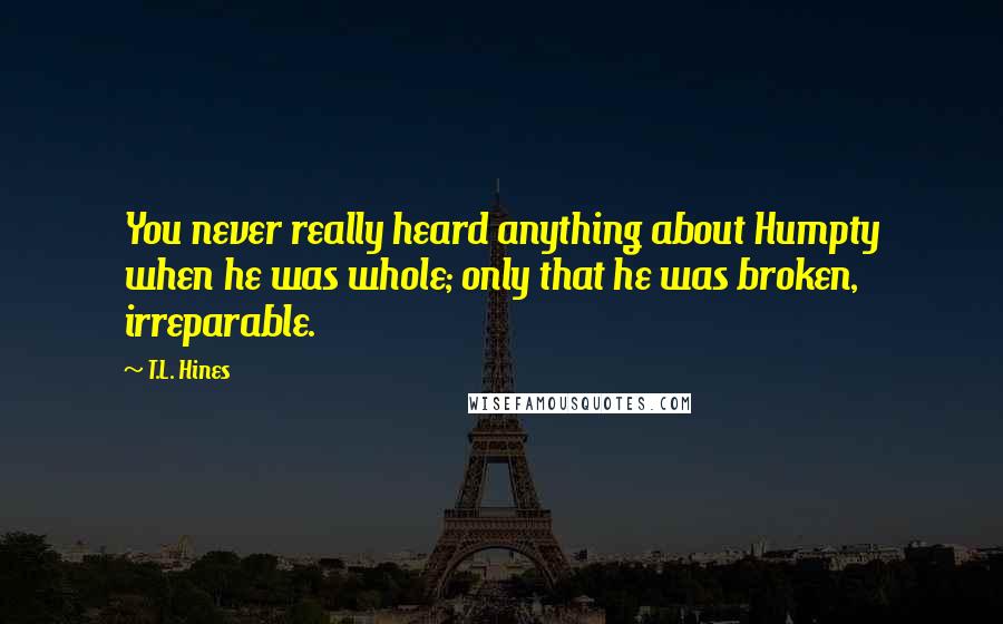 T.L. Hines Quotes: You never really heard anything about Humpty when he was whole; only that he was broken, irreparable.