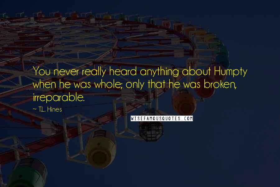 T.L. Hines Quotes: You never really heard anything about Humpty when he was whole; only that he was broken, irreparable.