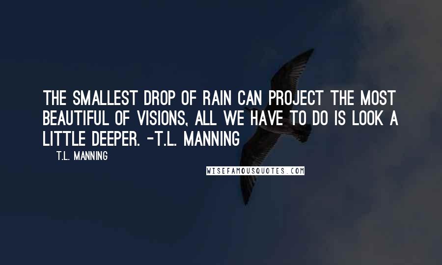 T.L. Manning Quotes: The smallest drop of rain can project the most beautiful of visions, all we have to do is look a little deeper. -T.L. Manning