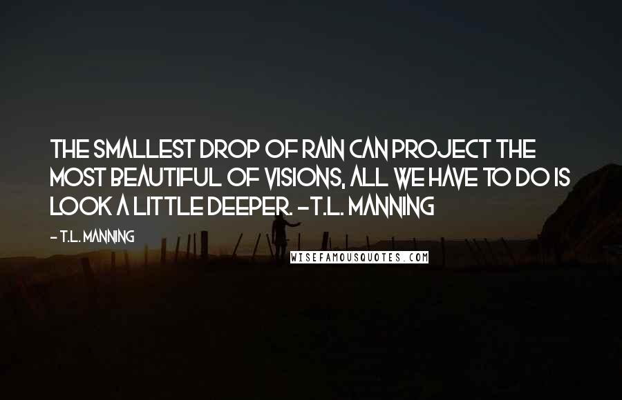 T.L. Manning Quotes: The smallest drop of rain can project the most beautiful of visions, all we have to do is look a little deeper. -T.L. Manning