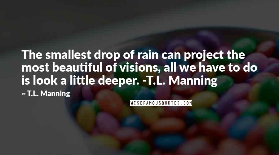 T.L. Manning Quotes: The smallest drop of rain can project the most beautiful of visions, all we have to do is look a little deeper. -T.L. Manning
