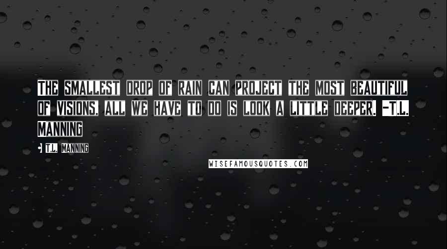 T.L. Manning Quotes: The smallest drop of rain can project the most beautiful of visions, all we have to do is look a little deeper. -T.L. Manning