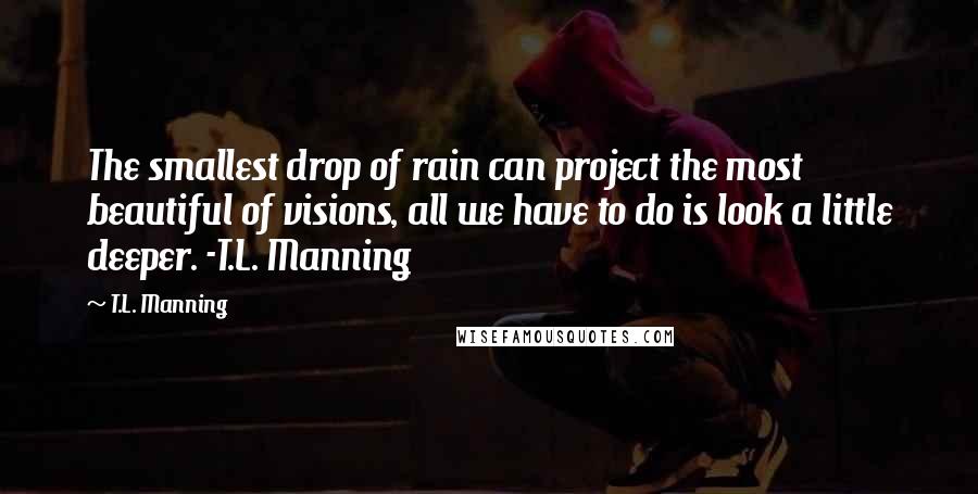 T.L. Manning Quotes: The smallest drop of rain can project the most beautiful of visions, all we have to do is look a little deeper. -T.L. Manning