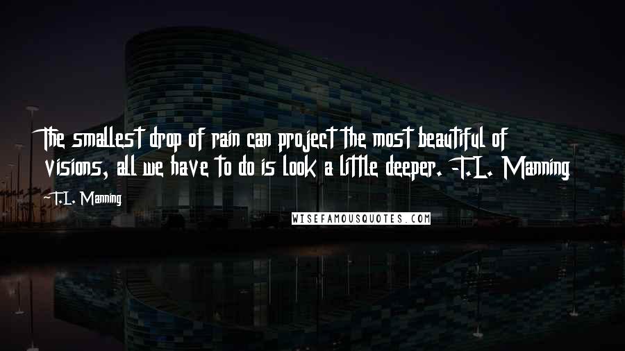 T.L. Manning Quotes: The smallest drop of rain can project the most beautiful of visions, all we have to do is look a little deeper. -T.L. Manning
