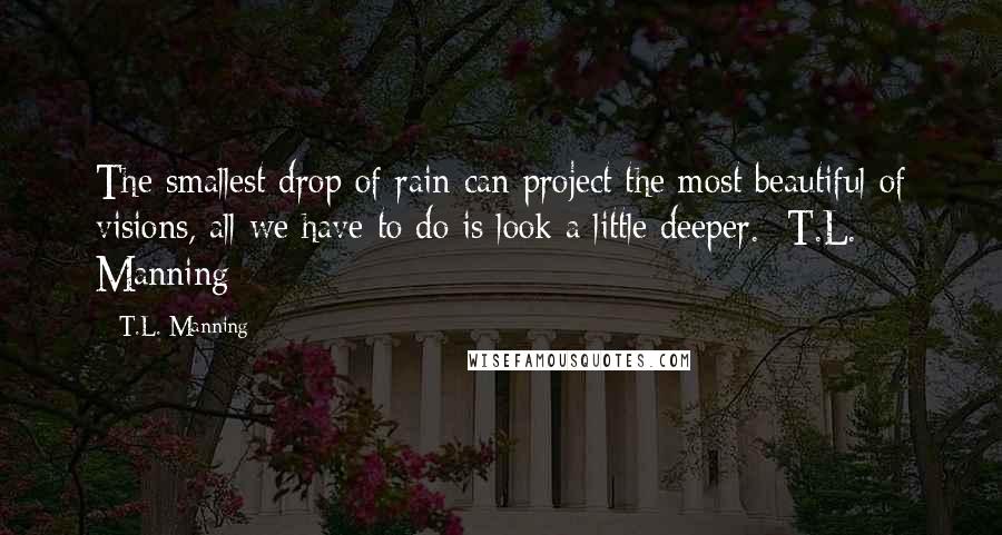 T.L. Manning Quotes: The smallest drop of rain can project the most beautiful of visions, all we have to do is look a little deeper. -T.L. Manning