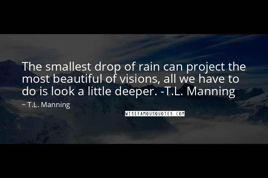 T.L. Manning Quotes: The smallest drop of rain can project the most beautiful of visions, all we have to do is look a little deeper. -T.L. Manning