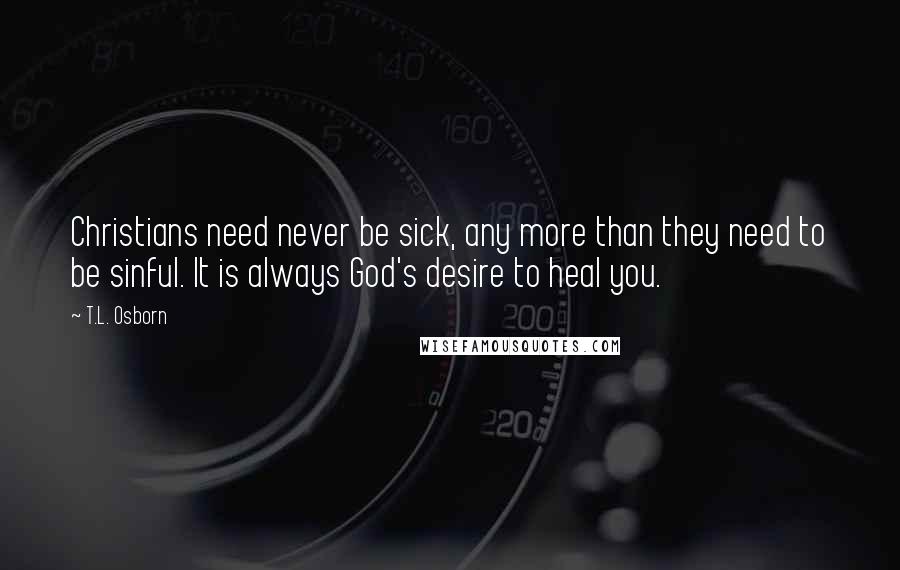 T.L. Osborn Quotes: Christians need never be sick, any more than they need to be sinful. It is always God's desire to heal you.