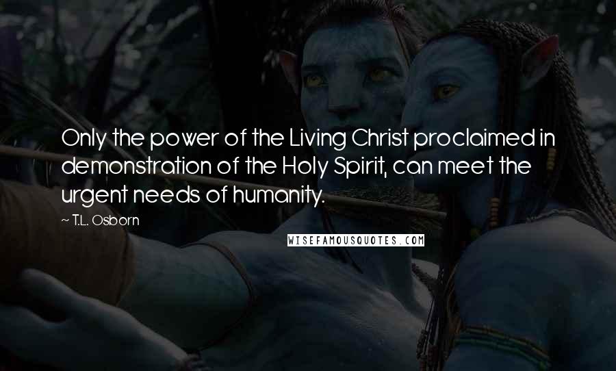 T.L. Osborn Quotes: Only the power of the Living Christ proclaimed in demonstration of the Holy Spirit, can meet the urgent needs of humanity.