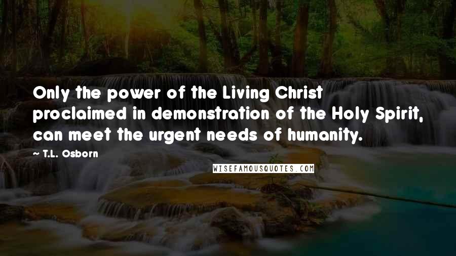 T.L. Osborn Quotes: Only the power of the Living Christ proclaimed in demonstration of the Holy Spirit, can meet the urgent needs of humanity.