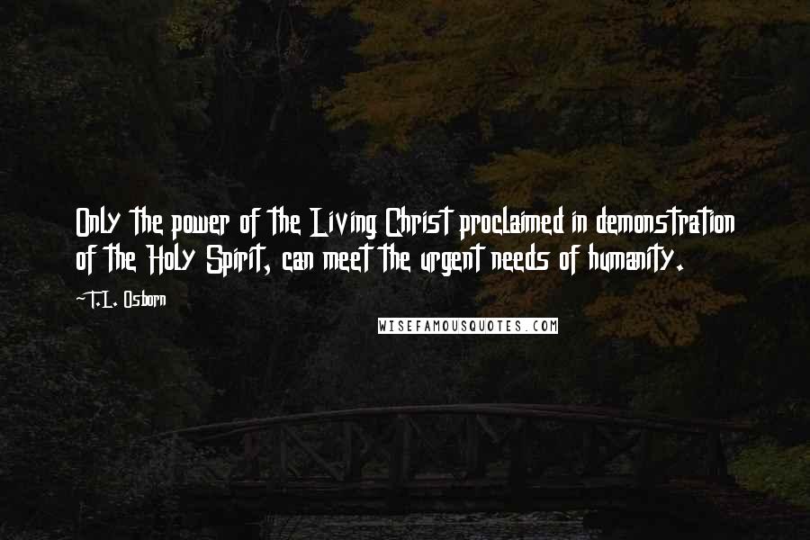 T.L. Osborn Quotes: Only the power of the Living Christ proclaimed in demonstration of the Holy Spirit, can meet the urgent needs of humanity.