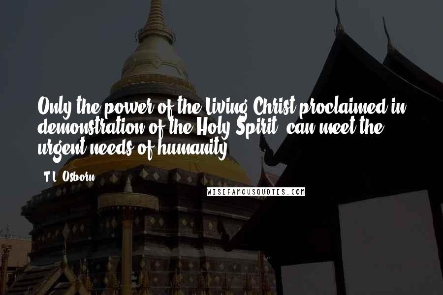 T.L. Osborn Quotes: Only the power of the Living Christ proclaimed in demonstration of the Holy Spirit, can meet the urgent needs of humanity.