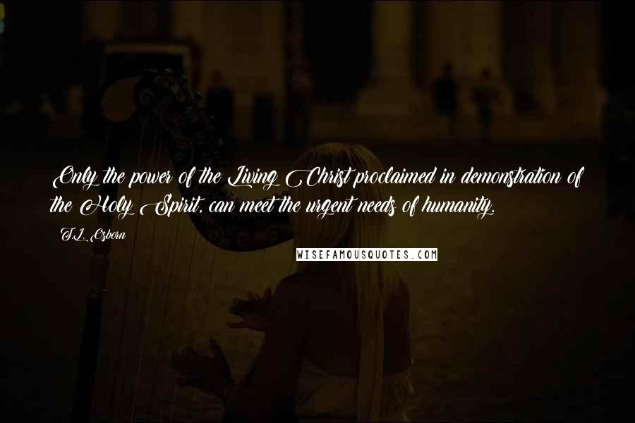 T.L. Osborn Quotes: Only the power of the Living Christ proclaimed in demonstration of the Holy Spirit, can meet the urgent needs of humanity.