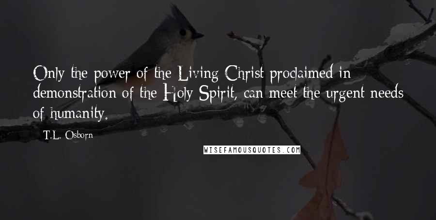 T.L. Osborn Quotes: Only the power of the Living Christ proclaimed in demonstration of the Holy Spirit, can meet the urgent needs of humanity.