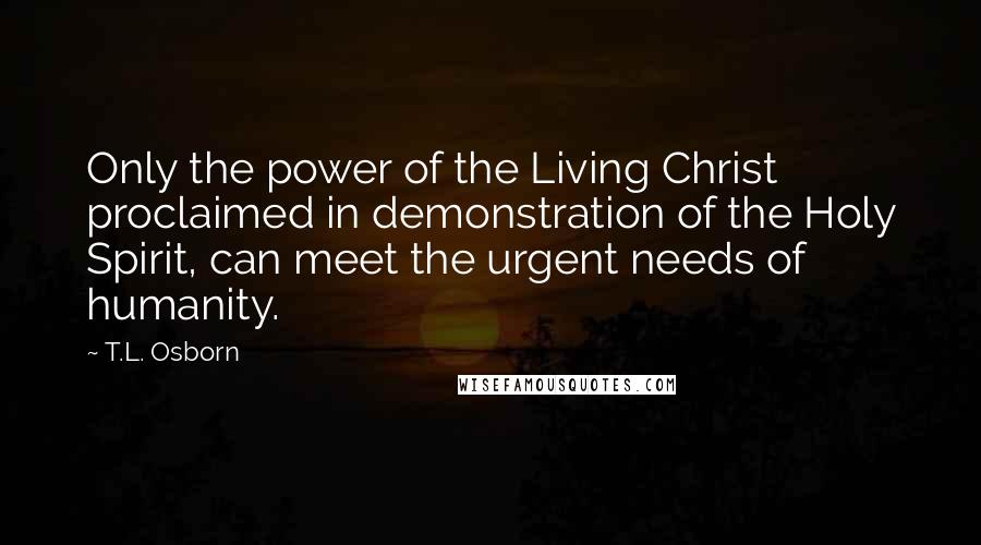 T.L. Osborn Quotes: Only the power of the Living Christ proclaimed in demonstration of the Holy Spirit, can meet the urgent needs of humanity.