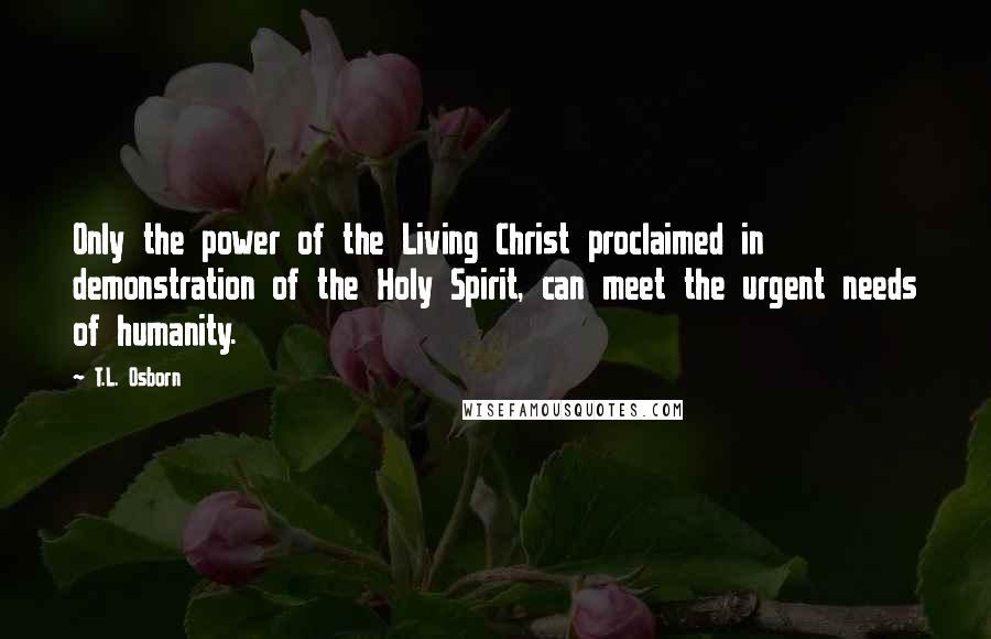 T.L. Osborn Quotes: Only the power of the Living Christ proclaimed in demonstration of the Holy Spirit, can meet the urgent needs of humanity.