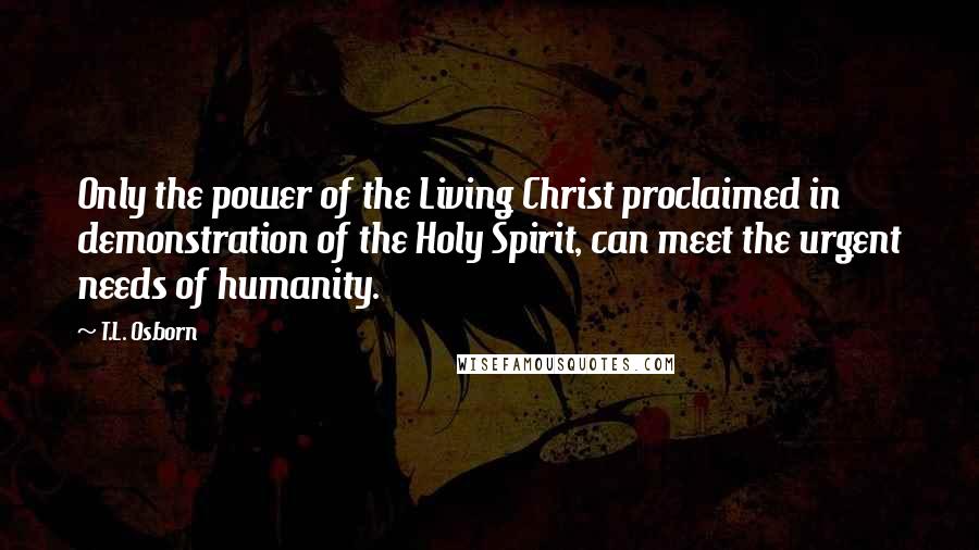 T.L. Osborn Quotes: Only the power of the Living Christ proclaimed in demonstration of the Holy Spirit, can meet the urgent needs of humanity.