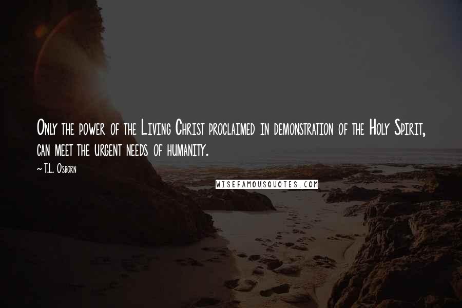 T.L. Osborn Quotes: Only the power of the Living Christ proclaimed in demonstration of the Holy Spirit, can meet the urgent needs of humanity.