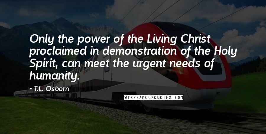 T.L. Osborn Quotes: Only the power of the Living Christ proclaimed in demonstration of the Holy Spirit, can meet the urgent needs of humanity.