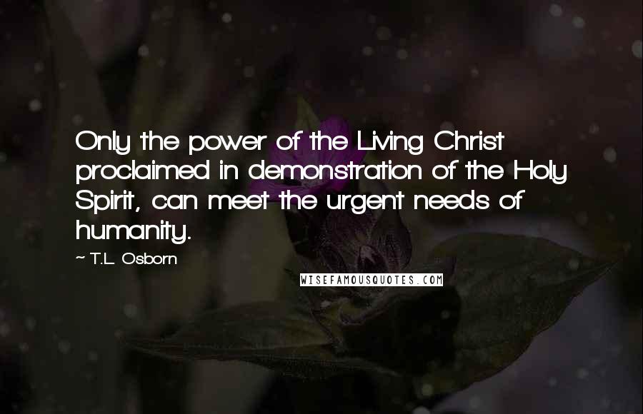 T.L. Osborn Quotes: Only the power of the Living Christ proclaimed in demonstration of the Holy Spirit, can meet the urgent needs of humanity.