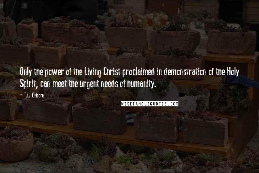 T.L. Osborn Quotes: Only the power of the Living Christ proclaimed in demonstration of the Holy Spirit, can meet the urgent needs of humanity.