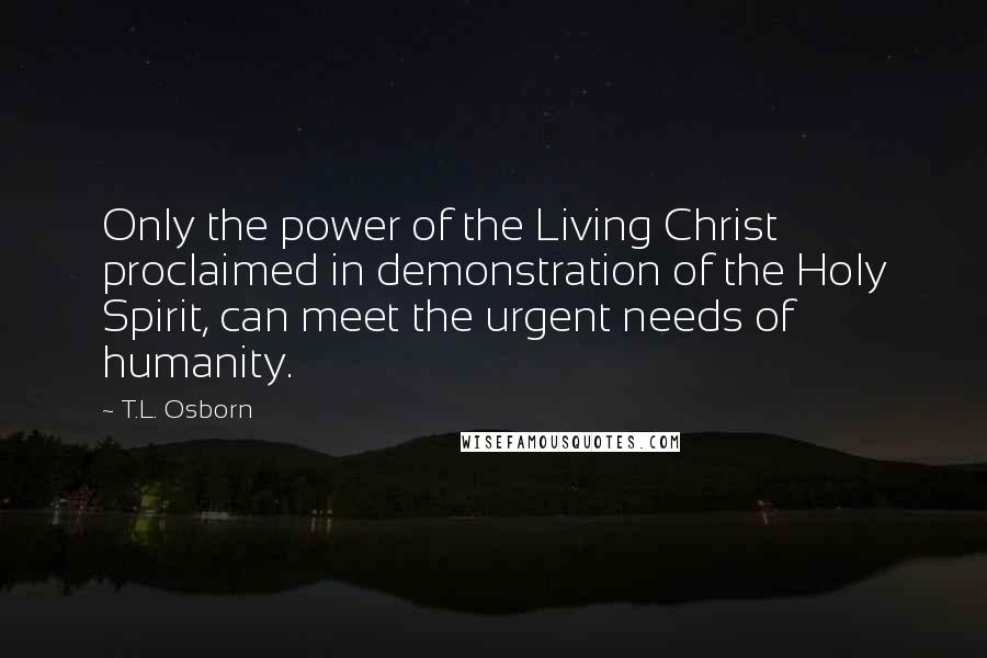 T.L. Osborn Quotes: Only the power of the Living Christ proclaimed in demonstration of the Holy Spirit, can meet the urgent needs of humanity.