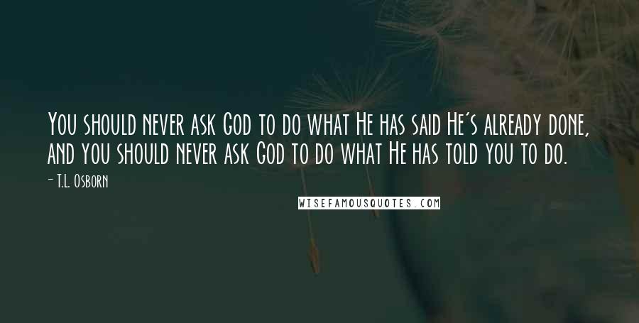 T.L. Osborn Quotes: You should never ask God to do what He has said He's already done, and you should never ask God to do what He has told you to do.