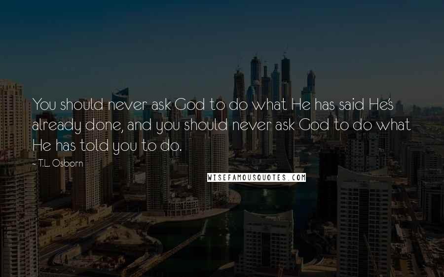 T.L. Osborn Quotes: You should never ask God to do what He has said He's already done, and you should never ask God to do what He has told you to do.