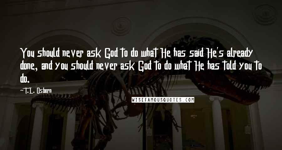 T.L. Osborn Quotes: You should never ask God to do what He has said He's already done, and you should never ask God to do what He has told you to do.