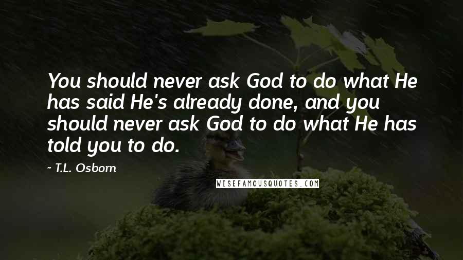 T.L. Osborn Quotes: You should never ask God to do what He has said He's already done, and you should never ask God to do what He has told you to do.