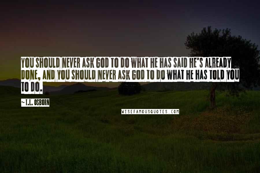 T.L. Osborn Quotes: You should never ask God to do what He has said He's already done, and you should never ask God to do what He has told you to do.