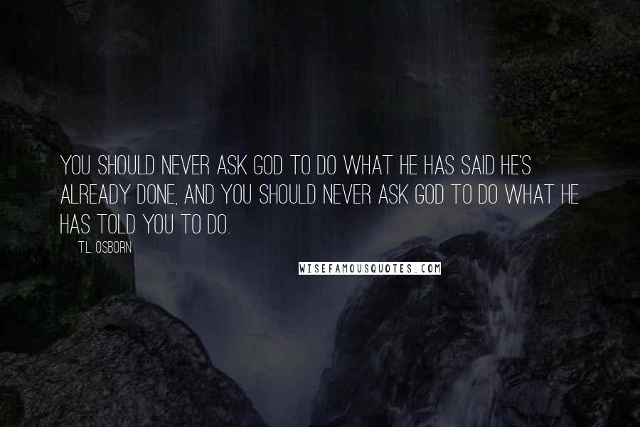 T.L. Osborn Quotes: You should never ask God to do what He has said He's already done, and you should never ask God to do what He has told you to do.