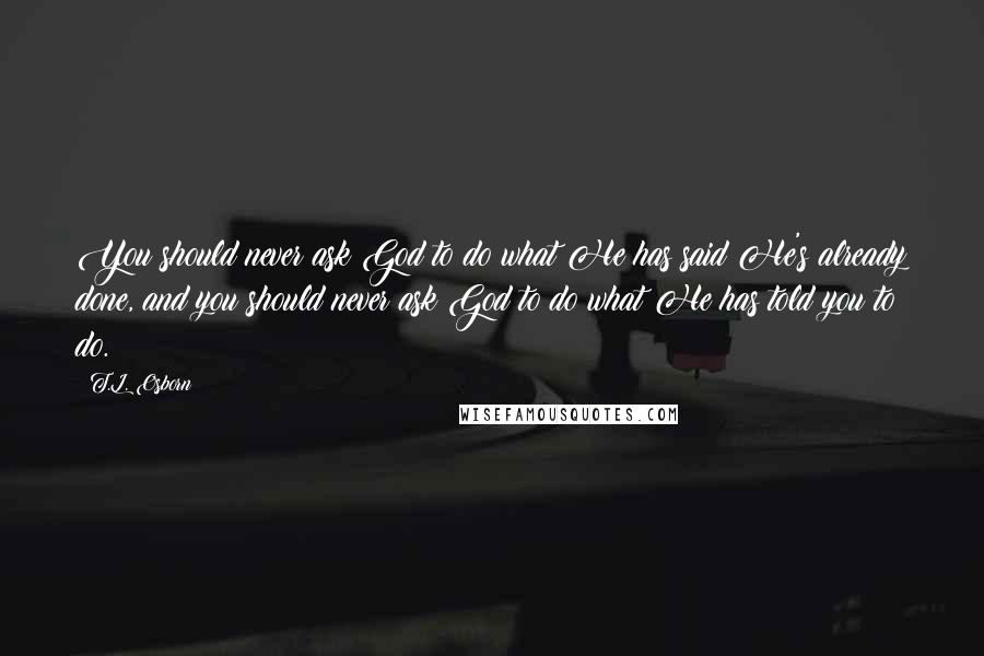 T.L. Osborn Quotes: You should never ask God to do what He has said He's already done, and you should never ask God to do what He has told you to do.