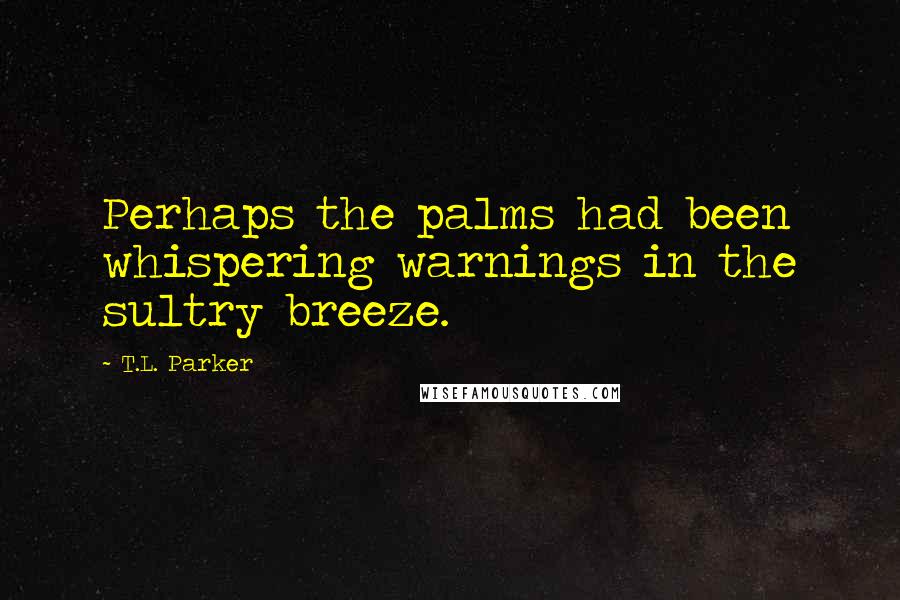 T.L. Parker Quotes: Perhaps the palms had been whispering warnings in the sultry breeze.