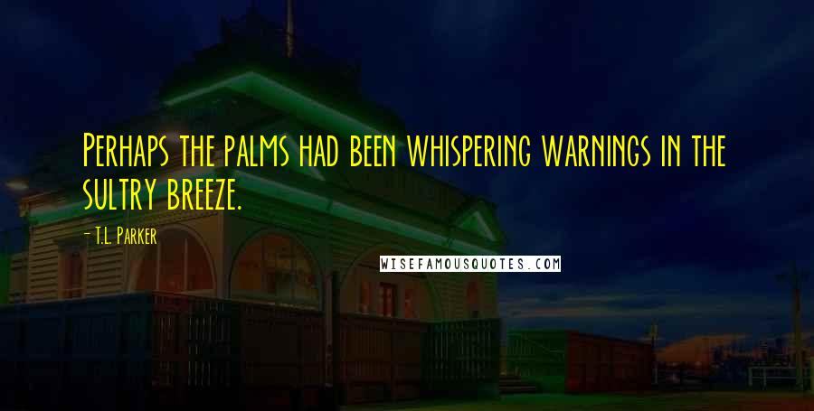 T.L. Parker Quotes: Perhaps the palms had been whispering warnings in the sultry breeze.